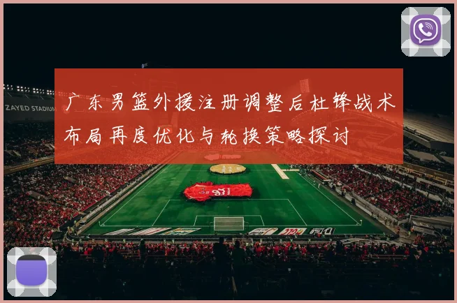 广东男篮外援注册调整后杜锋战术布局再度优化与轮换策略探讨