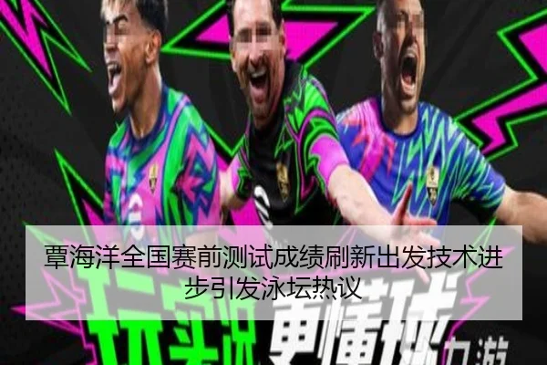 覃海洋全国赛前测试成绩刷新出发技术进步引发泳坛热议